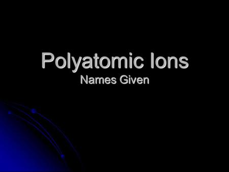 Polyatomic Ions Names Given. Polyatomic Ions ammonium NH 4 +