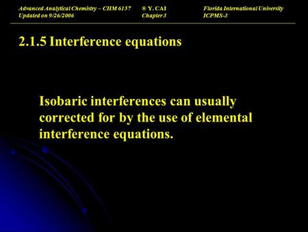 Advanced Analytical Chemistry – CHM 6157® Y. CAIFlorida International University Updated on 9/26/2006Chapter 3ICPMS-3 2.1.5Interference equations Isobaric.