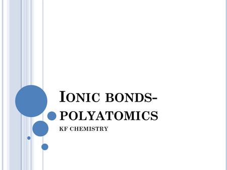I ONIC BONDS - POLYATOMICS KF CHEMISTRY. P OLYATOMIC POLYATOMIC ION-ion made up of more than one atom. Ex. NO 3 -1 (made up of one nitrogen and three.