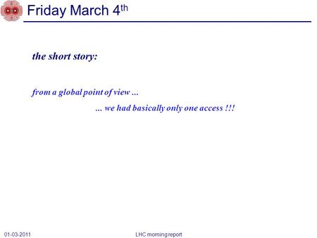 Friday March 4 th 01-03-2011 LHC morning report the short story: from a global point of view...... we had basically only one access !!!