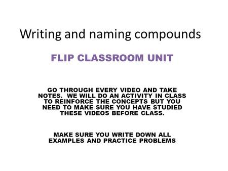 Writing and naming compounds FLIP CLASSROOM UNIT GO THROUGH EVERY VIDEO AND TAKE NOTES. WE WILL DO AN ACTIVITY IN CLASS TO REINFORCE THE CONCEPTS BUT YOU.