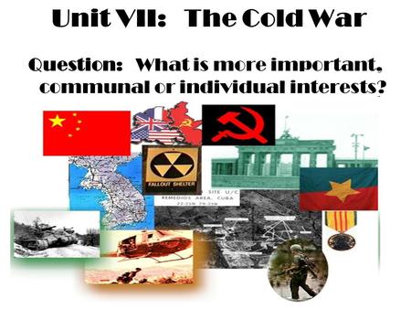 Unit VII: The Cold War Question: What is more important, communal or individual interests?