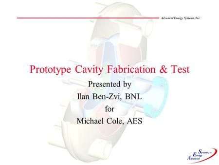 Advanced Energy Systems, Inc. Prototype Cavity Fabrication & Test Presented by Ilan Ben-Zvi, BNL for Michael Cole, AES.