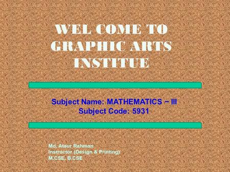 WEL COME TO GRAPHIC ARTS INSTITUE Subject Name: MATHEMATICS − III Subject Code: 5931 Md. Ataur Rahman Instructor (Design & Printing) M.CSE, B.CSE.