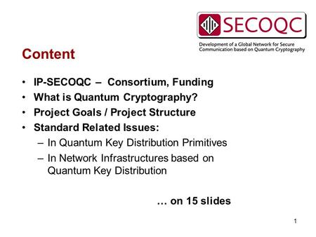 1 Content IP-SECOQC – Consortium, Funding What is Quantum Cryptography? Project Goals / Project Structure Standard Related Issues: –In Quantum Key Distribution.