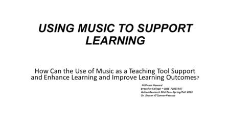 USING MUSIC TO SUPPORT LEARNING How Can the Use of Music as a Teaching Tool Support and Enhance Learning and Improve Learning Outcomes ? Millicent Howard.