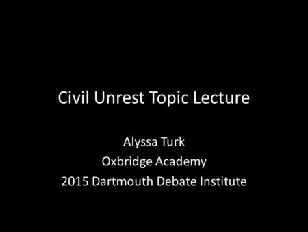 Civil Unrest Topic Lecture Alyssa Turk Oxbridge Academy 2015 Dartmouth Debate Institute.