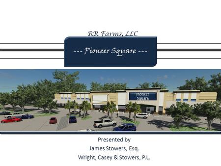 RR Farms, LLC Presented by James Stowers, Esq. Wright, Casey & Stowers, P.L. --- Pioneer Square --- Pioneer Square.