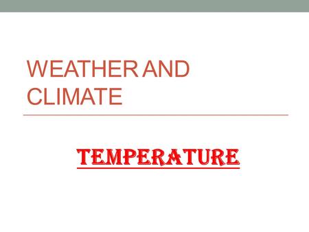 WEATHER AND CLIMATE TEMPERATURE. TOPIC 1 - TEMPERATURE Essential QuestionsDefinitionsLearning outcomes A.What is the difference between weather and climate?