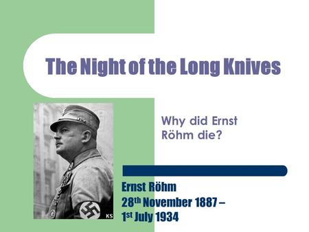 The Night of the Long Knives Why did Ernst Röhm die? Ernst Röhm 28 th November 1887 – 1 st July 1934.
