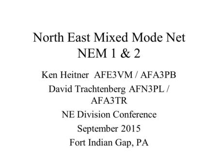 North East Mixed Mode Net NEM 1 & 2 Ken Heitner AFE3VM / AFA3PB David Trachtenberg AFN3PL / AFA3TR NE Division Conference September 2015 Fort Indian Gap,