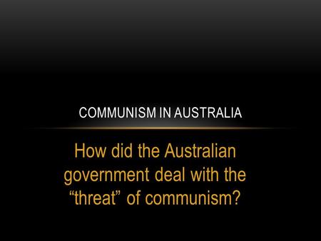 How did the Australian government deal with the “threat” of communism? COMMUNISM IN AUSTRALIA.