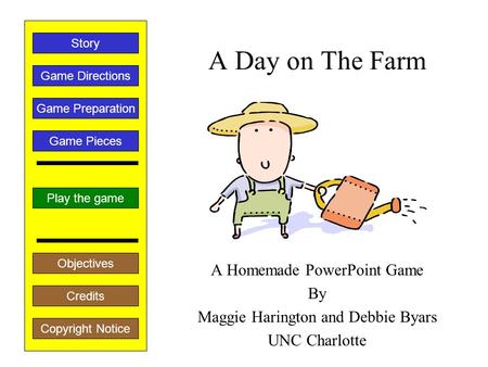 A Day on The Farm A Homemade PowerPoint Game By Maggie Harington and Debbie Byars UNC Charlotte Play the game Game Directions Story Credits Copyright.