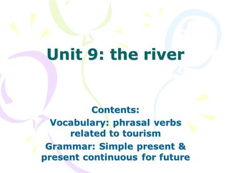 Unit 9: the river Contents: Vocabulary: phrasal verbs related to tourism Grammar: Simple present & present continuous for future.