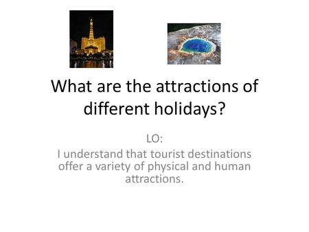 What are the attractions of different holidays? LO: I understand that tourist destinations offer a variety of physical and human attractions.