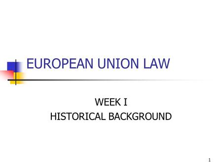1 EUROPEAN UNION LAW WEEK I HISTORICAL BACKGROUND.