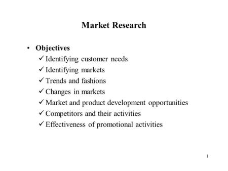 1 Market Research Objectives Identifying customer needs Identifying markets Trends and fashions Changes in markets Market and product development opportunities.