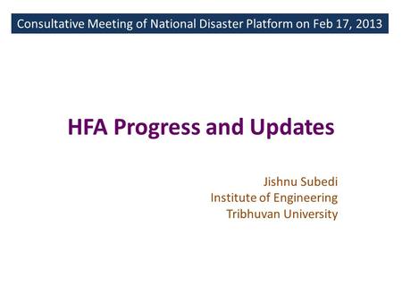 HFA Progress and Updates Consultative Meeting of National Disaster Platform on Feb 17, 2013 Jishnu Subedi Institute of Engineering Tribhuvan University.