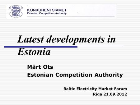 Märt Ots Estonian Competition Authority Baltic Electricity Market Forum Riga 21.09.2012 Latest developments in Estonia.