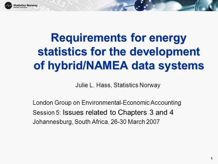 1 1 Requirements for energy statistics for the development of hybrid/NAMEA data systems Julie L. Hass, Statistics Norway London Group on Environmental-Economic.