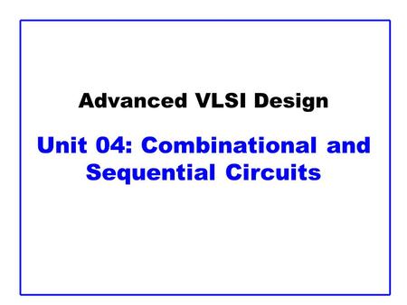 Advanced VLSI Design Unit 04: Combinational and Sequential Circuits.