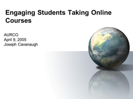 Engaging Students Taking Online Courses AURCO April 9, 2005 Joseph Cavanaugh.