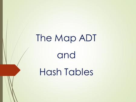 The Map ADT and Hash Tables. 2 The Map ADT  Map: An abstract data type where a value is mapped to a unique key  Need a key and a value to insert new.