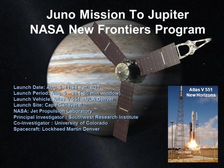 Juno Mission To Jupiter NASA New Frontiers Program Launch Date: Aug. 5, 11:34 a.m. EDT Launch Period: Aug. 5 – 26 (~60 min window) Launch Vehicle: Atlas.