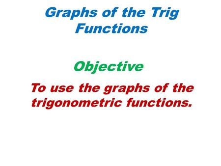 Graphs of the Trig Functions Objective To use the graphs of the trigonometric functions.