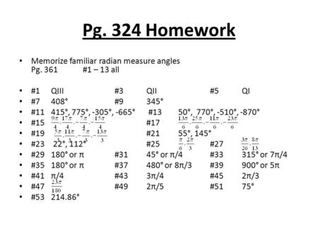 Pg. 324 Homework Memorize familiar radian measure angles Pg. 361#1 – 13 all #1QIII#3QII#5QI #7408° #9345° #11415°, 775°, -305°, -665° #1350°, 770°, -510°,