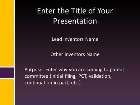 Enter the Title of Your Presentation Lead Inventors Name Other Inventors Name Purpose: Enter why you are coming to patent committee (initial filing, PCT,