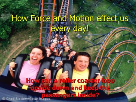 How Force and Motion effect us every day! How can a roller coaster loop upside down and keep the passengers inside?