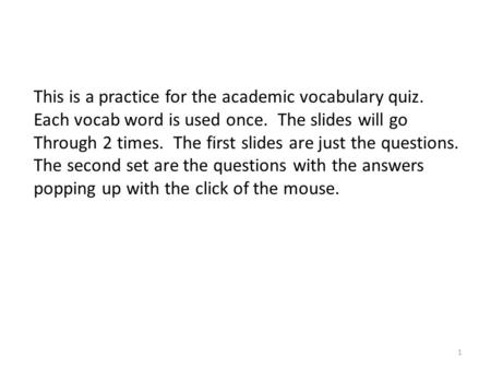 This is a practice for the academic vocabulary quiz. Each vocab word is used once. The slides will go Through 2 times. The first slides are just the questions.