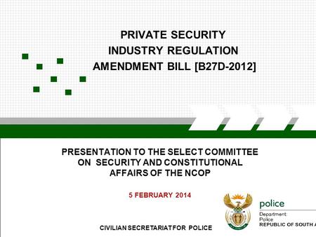 CIVILIAN SECRETARIAT FOR POLICE PRIVATE SECURITY INDUSTRY REGULATION AMENDMENT BILL [B27D-2012] PRESENTATION TO THE SELECT COMMITTEE ON SECURITY AND CONSTITUTIONAL.