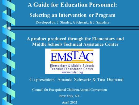 A Guide for Education Personnel: Selecting an Intervention or Program Developed by: J. Shanley, A Schwartz & J. Saunders A product produced through the.