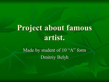 Project about famous artist. Made by student of 10 “A” form Dmitriy Belyh.