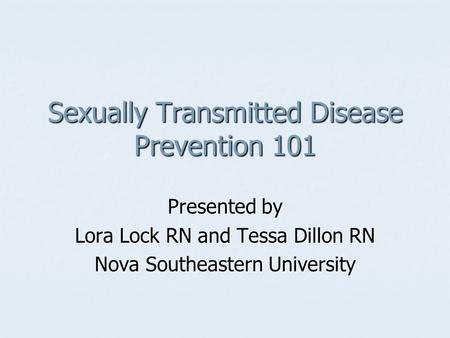 Sexually Transmitted Disease Prevention 101 Presented by Lora Lock RN and Tessa Dillon RN Nova Southeastern University.