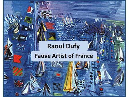 Raoul Dufy Fauve Artist of France. Raoul Dufy (Ra-ul Due-fee) Born in France 1877 He worked during the day and studied art at night Earned a scholarship.