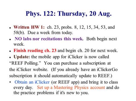 Phys. 122: Thursday, 20 Aug. Written HW 1: ch. 23, probs. 8, 12, 15, 34, 53, and 58(b). Due a week from today. NO labs nor recitations this week. Both.