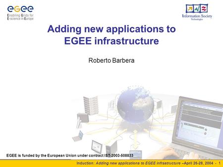 Induction: Adding new applications to EGEE infrastructure –April 26-28, 2004 - 1 Adding new applications to EGEE infrastructure Roberto Barbera EGEE is.