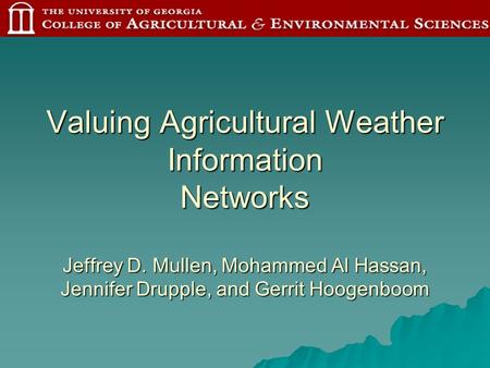 Valuing Agricultural Weather Information Networks Jeffrey D. Mullen, Mohammed Al Hassan, Jennifer Drupple, and Gerrit Hoogenboom.