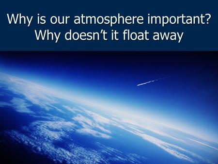 Why is our atmosphere important? Why doesn’t it float away.