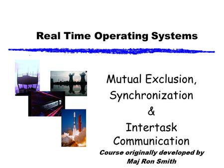 Real Time Operating Systems Mutual Exclusion, Synchronization & Intertask Communication Course originally developed by Maj Ron Smith.