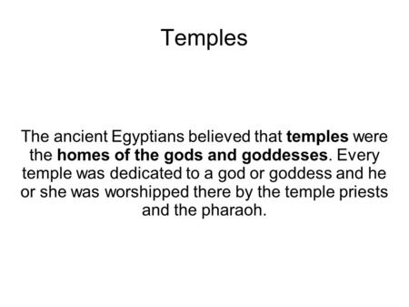 Temples The ancient Egyptians believed that temples were the homes of the gods and goddesses. Every temple was dedicated to a god or goddess and he or.