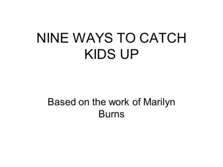 NINE WAYS TO CATCH KIDS UP Based on the work of Marilyn Burns.