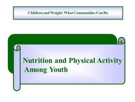 Children and Weight: What Communities Can Do Nutrition and Physical Activity Among Youth.
