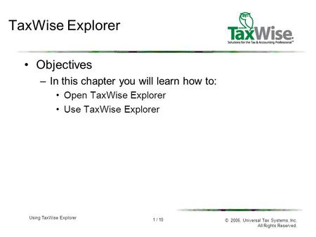 1 / 10 © 2006, Universal Tax Systems, Inc. All Rights Reserved. Using TaxWise Explorer TaxWise Explorer Objectives –In this chapter you will learn how.