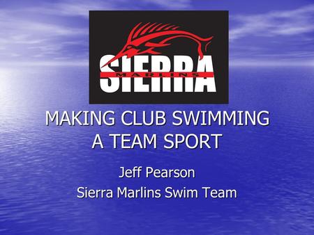 MAKING CLUB SWIMMING A TEAM SPORT Jeff Pearson Sierra Marlins Swim Team.
