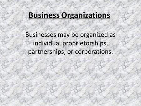 Business Organizations Businesses may be organized as individual proprietorships, partnerships, or corporations.