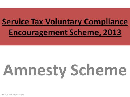 Service Tax Voluntary Compliance Encouragement Scheme, 2013 Amnesty Scheme By: FCA Sharad Srivastava.